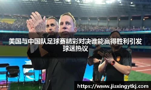 美国与中国队足球赛精彩对决谁能赢得胜利引发球迷热议